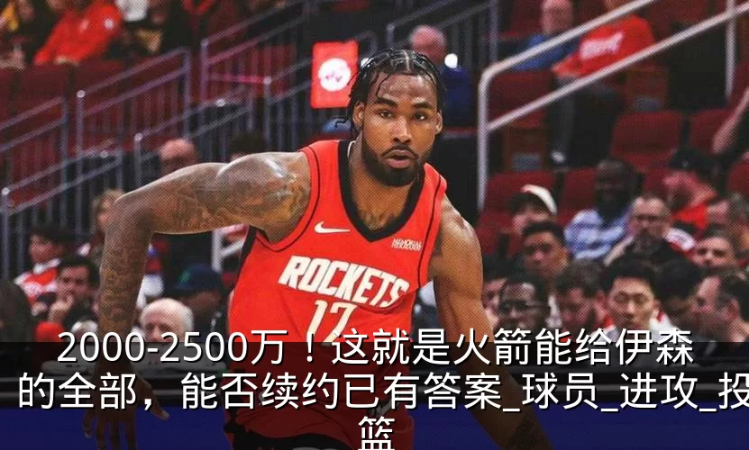 2000-2500万！这就是火箭能给伊森的全部，能否续约已有答案_球员_进攻_投篮