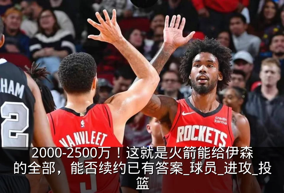2000-2500万!这就是火箭能给伊森的全部,能否续约已有答案_球员_进攻_投篮