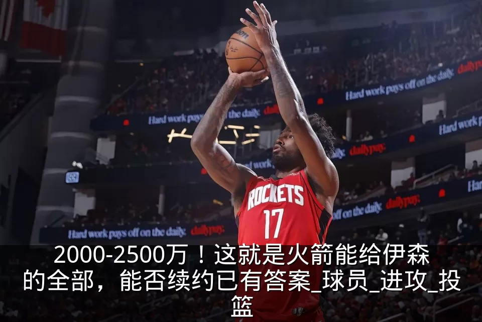 2000-2500万!这就是火箭能给伊森的全部,能否续约已有答案_球员_进攻_投篮