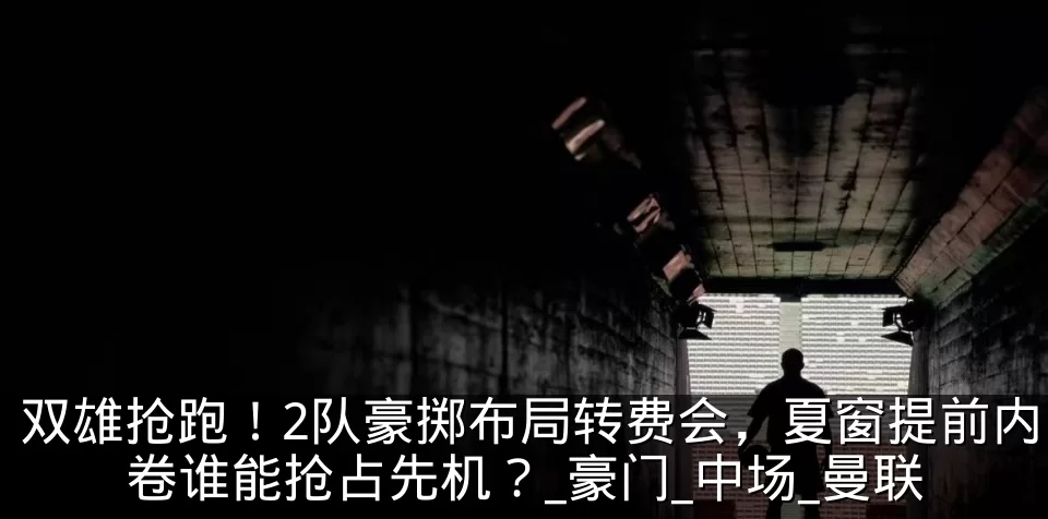 双雄抢跑!2队豪掷布局转费会,夏窗提前内卷谁能抢占先机?_豪门_中场_曼联