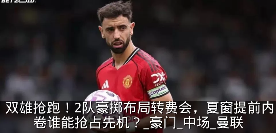 双雄抢跑!2队豪掷布局转费会,夏窗提前内卷谁能抢占先机?_豪门_中场_曼联