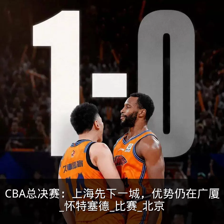 CBA总决赛：上海先下一城，优势仍在广厦_怀特塞德_比赛_北京