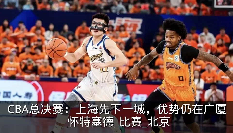 CBA总决赛：上海先下一城，优势仍在广厦_怀特塞德_比赛_北京