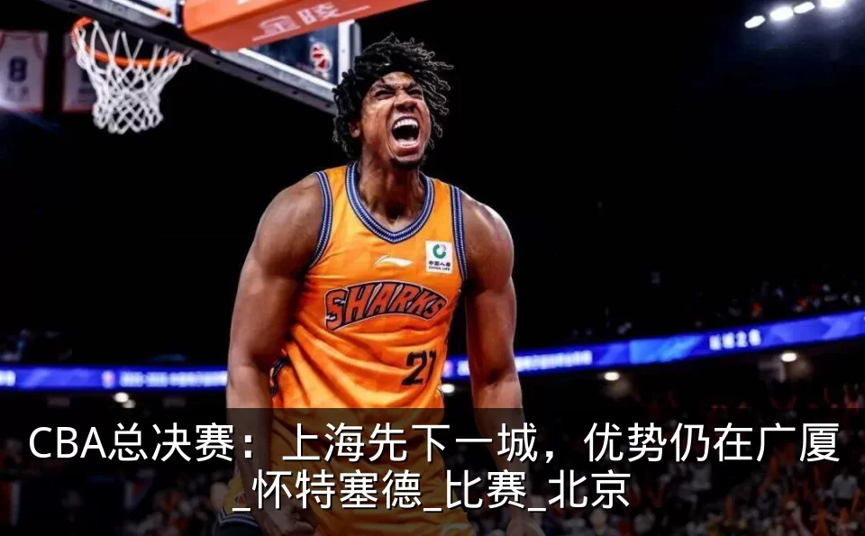 CBA总决赛：上海先下一城，优势仍在广厦_怀特塞德_比赛_北京