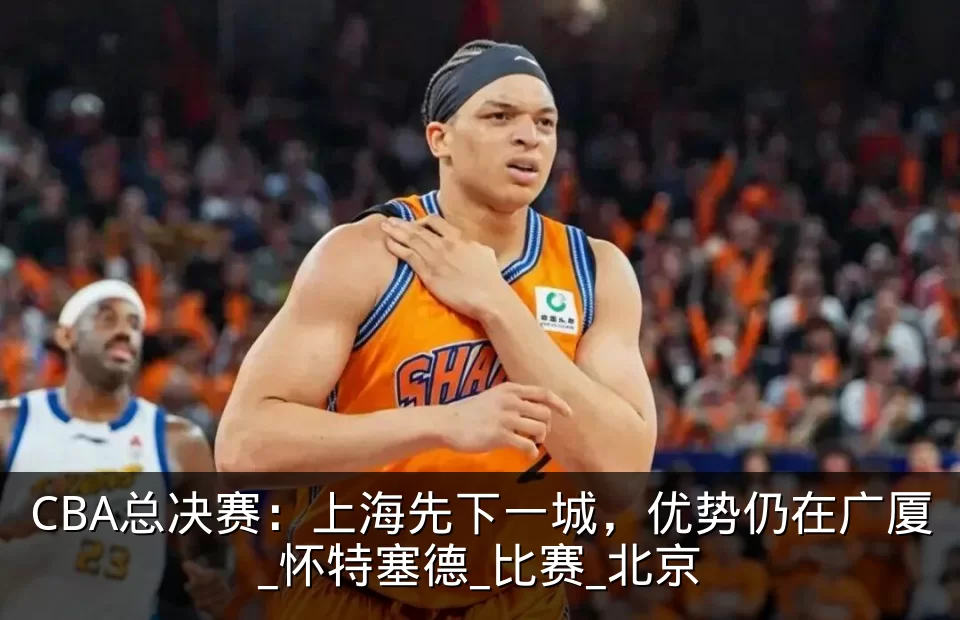 CBA总决赛：上海先下一城，优势仍在广厦_怀特塞德_比赛_北京