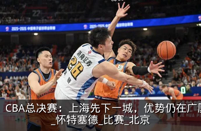 CBA总决赛：上海先下一城，优势仍在广厦_怀特塞德_比赛_北京