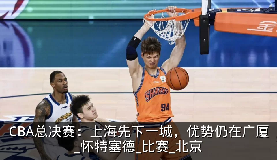 CBA总决赛：上海先下一城，优势仍在广厦_怀特塞德_比赛_北京