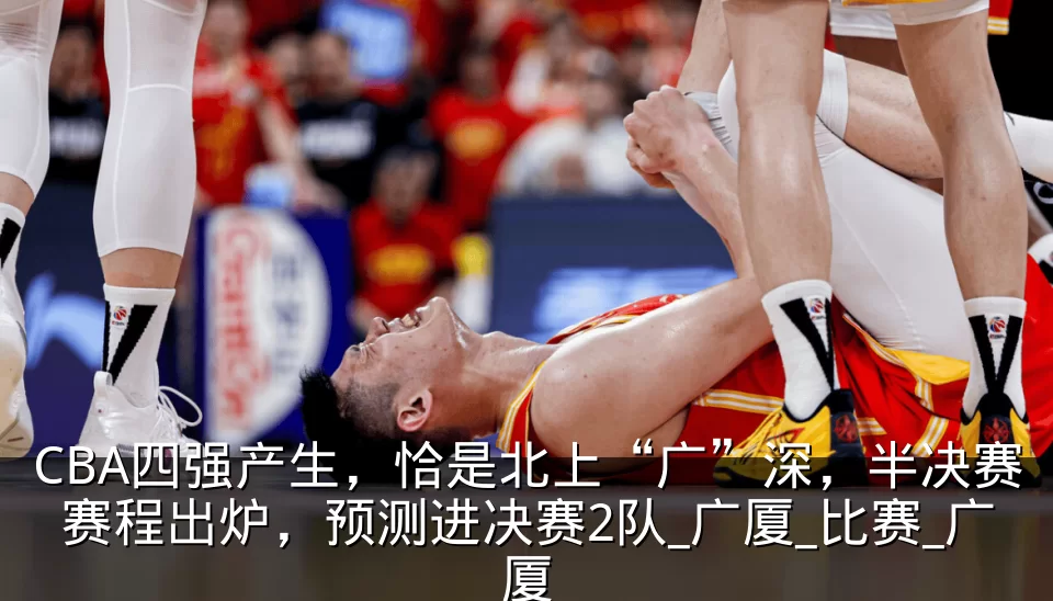CBA四强产生,恰是北上“广”深,半决赛赛程出炉,预测进决赛2队_广厦_比赛_广厦